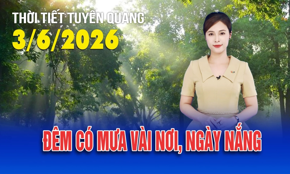 Thời tiết Tuy&ecirc;n Quang ng&agrave;y 3/6/2026