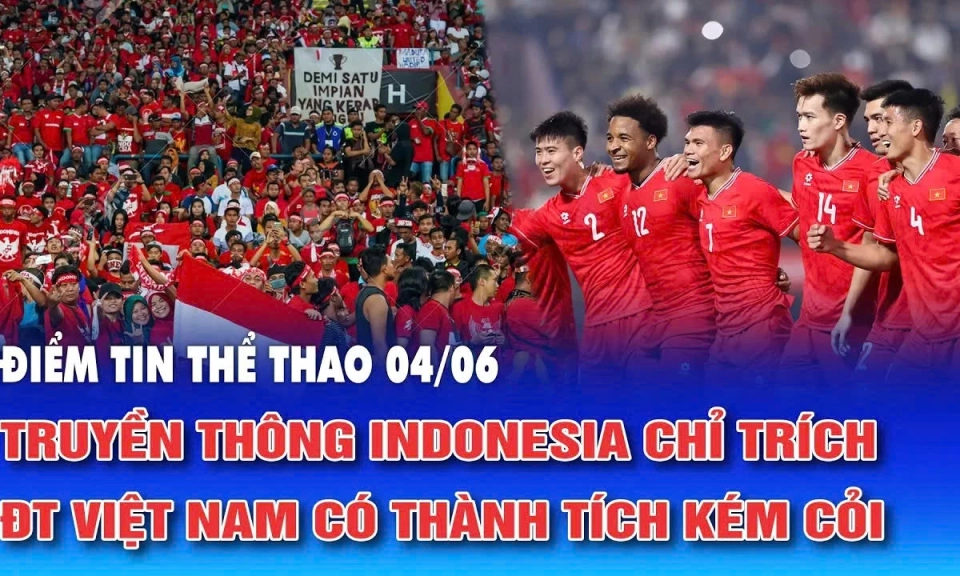 Điểm tin thể thao ng&agrave;y 4/6: Truyền th&ocirc;ng Indonesia chỉ tr&iacute;ch ĐT Việt Nam c&oacute; th&agrave;nh t&iacute;ch k&eacute;m cỏi