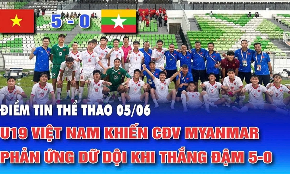 Điểm tin thể thao ng&agrave;y 5/6: U19 Việt Nam khiến CĐV Myanmar phản ứng dữ dội khi thắng đậm 5-0