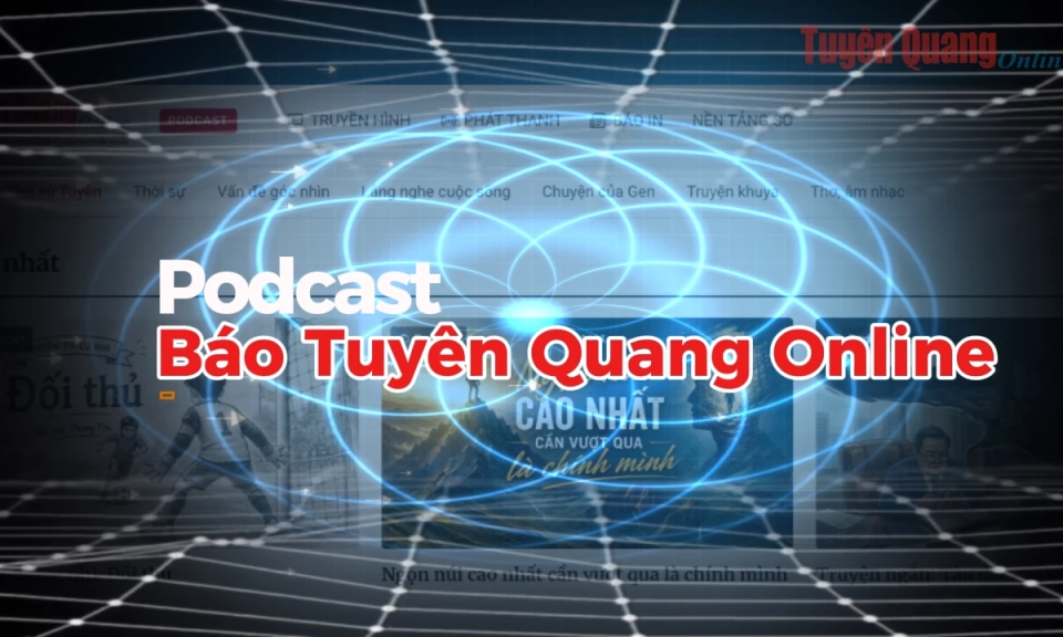 Podcast Tuy&ecirc;n Quang: Người bạn đồng h&agrave;nh số mới của bạn