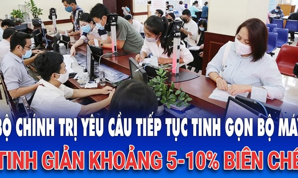 Bộ Ch&iacute;nh trị y&ecirc;u cầu tiếp tục tinh gọn bộ m&aacute;y, tinh giản khoảng 5-10% bi&ecirc;n chế