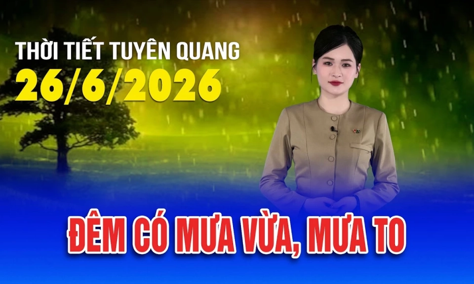 Thời tiết Tuy&ecirc;n Quang ng&agrave;y 26/6/2026