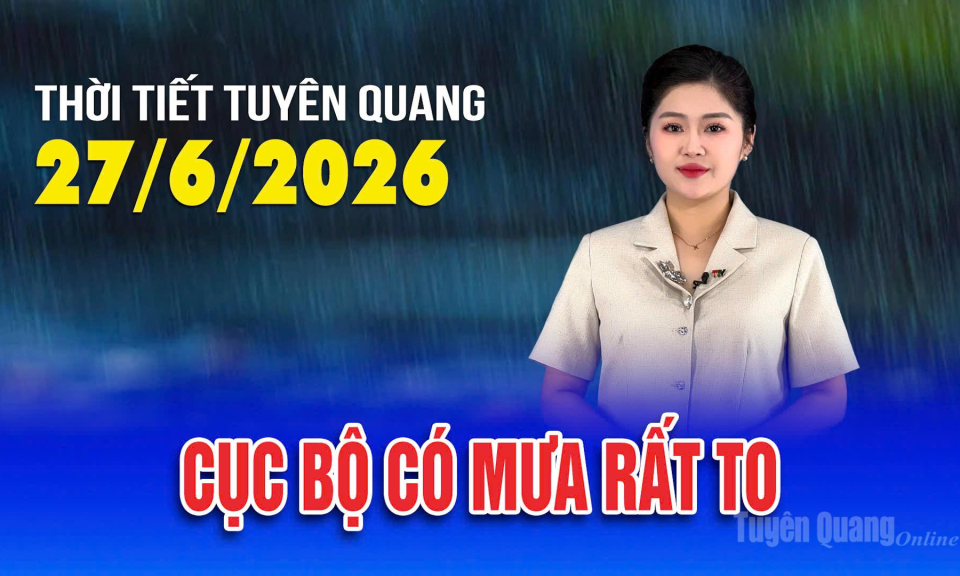 Thời tiết Tuy&ecirc;n Quang ng&agrave;y 27/6/2026