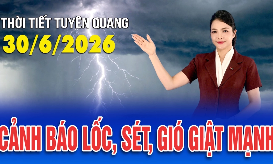 Thời tiết Tuy&ecirc;n Quang ng&agrave;y 30/6/2026