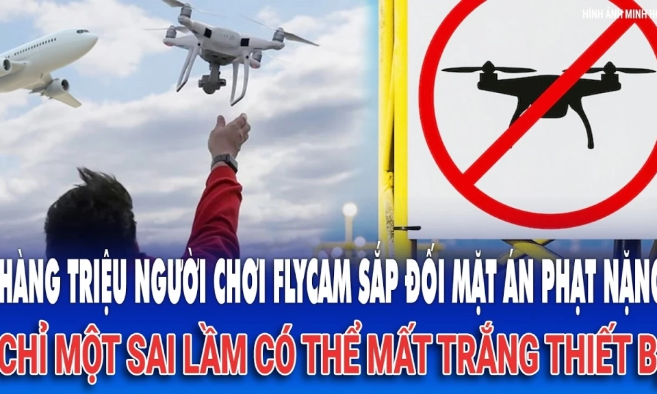 Người chơi flycam sắp đối mặt &aacute;n phạt nặng
