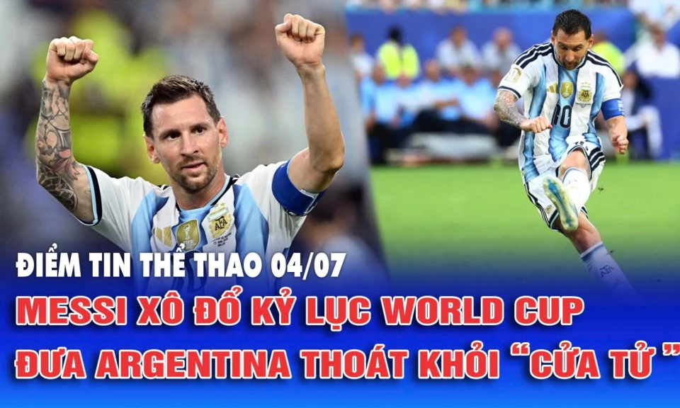Điểm tin thể thao ng&agrave;y 4/7: Messi x&ocirc; đổ kỷ lục World Cup đưa Argentina tho&aacute;t khỏi &ldquo;cửa Tử&rdquo;