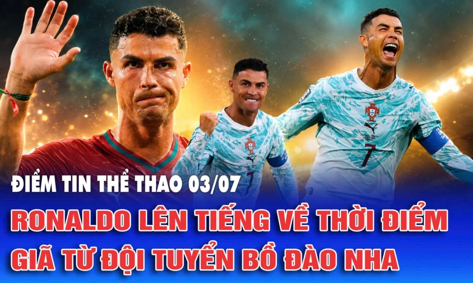 Điểm tin thể thao ng&agrave;y 03/07: Ronaldo l&ecirc;n tiếng về thời điểm gi&atilde; từ đội tuyển Bồ Đ&agrave;o Nha