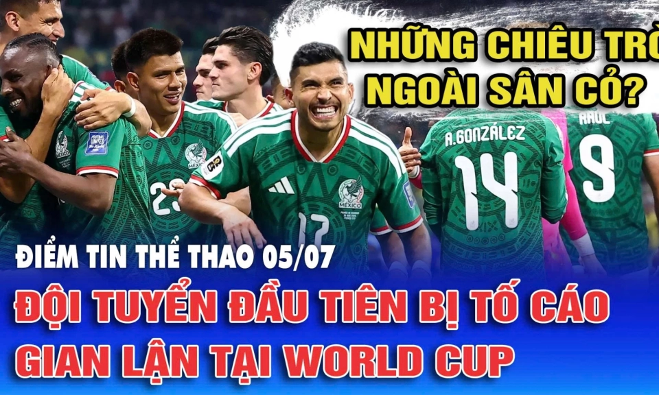 Điểm tin thể thao ng&agrave;y 5/7: Đội tuyển đầu ti&ecirc;n bị tố c&aacute;o gian lận tại World Cup