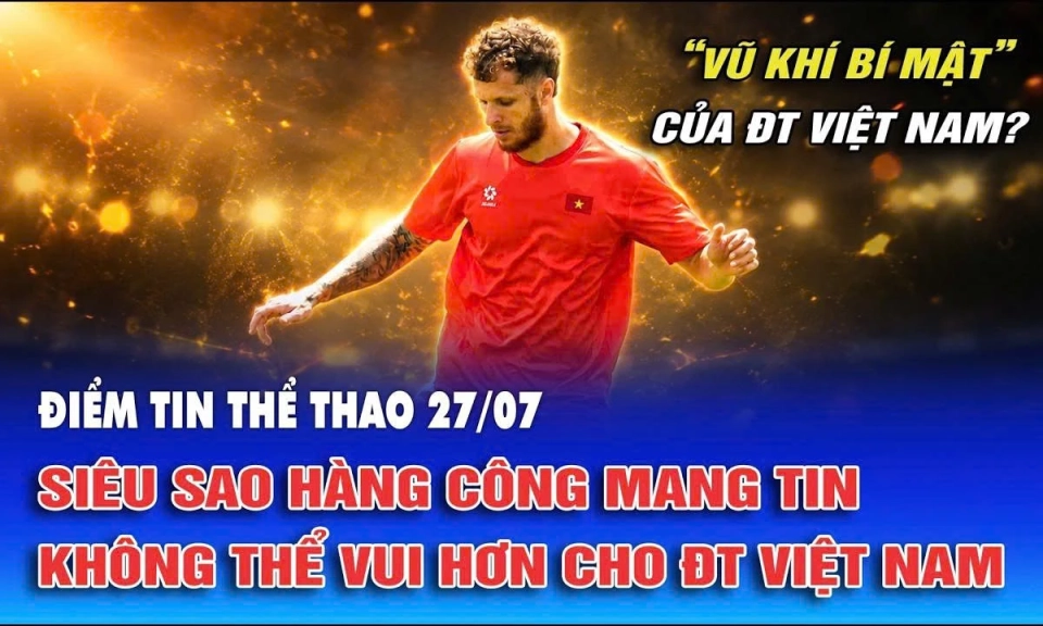 Điểm tin thể thao ng&agrave;y 27/7: Si&ecirc;u sao h&agrave;ng c&ocirc;ng mang tin kh&ocirc;ng thể vui hơn cho đội tuyển Việt Nam