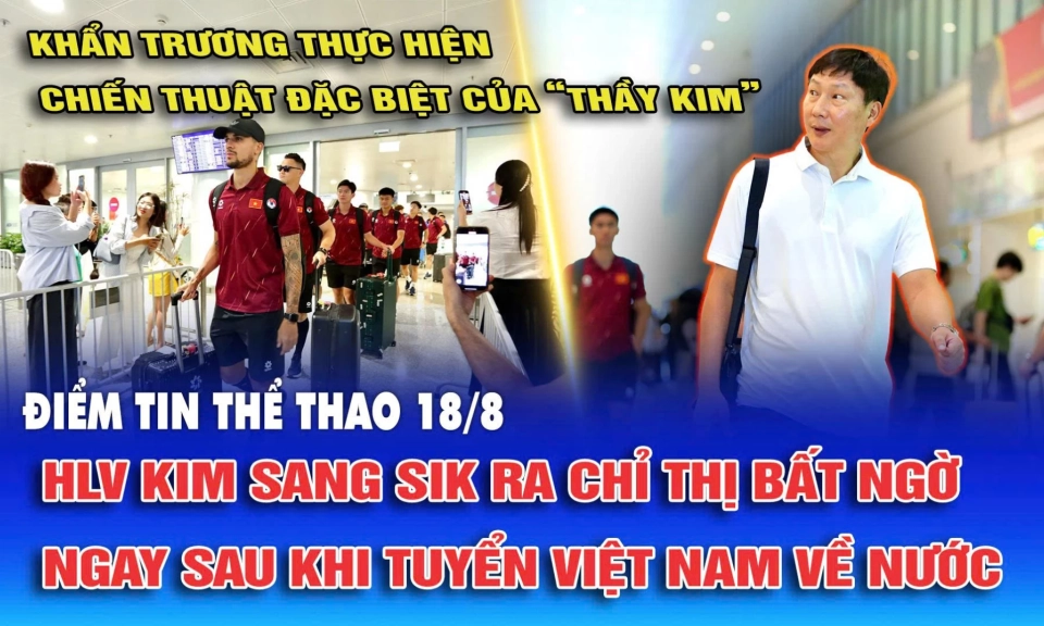 Điểm tin thể thao ng&agrave;y 18/8: HLV Kim Sang Sik ra chỉ thị bất ngờ ngay sau khi tuyển Việt Nam về nước