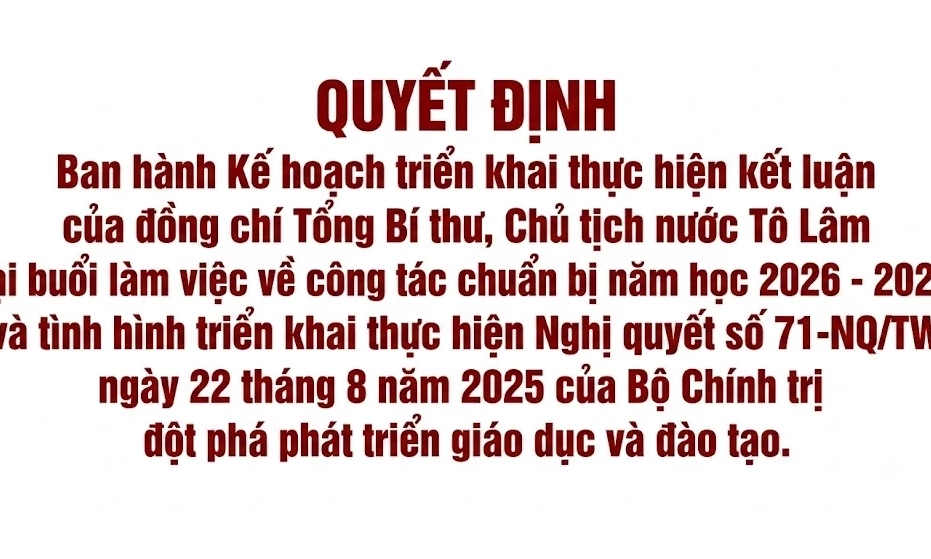 Quyết định Ban h&agrave;nh Kế hoạch triển khai thực hiện kết luận của đồng ch&iacute; Tổng B&iacute; thư, Chủ tịch nước T&ocirc; L&acirc;m tại buổi l&agrave;m việc về c&ocirc;ng t&aacute;c chuẩn bị năm học 2026 - 2027 v&agrave; t&igrave;nh h&igrave;nh triển khai thực hiện Nghị quyết số 71-NQ/TW ng&agrave;y 22 th&aacute;ng 8 năm 2025 của Bộ Ch&iacute;nh trị về đột ph&aacute; ph&aacute;t triển gi&aacute;o dục v&agrave; đ&agrave;o tạo