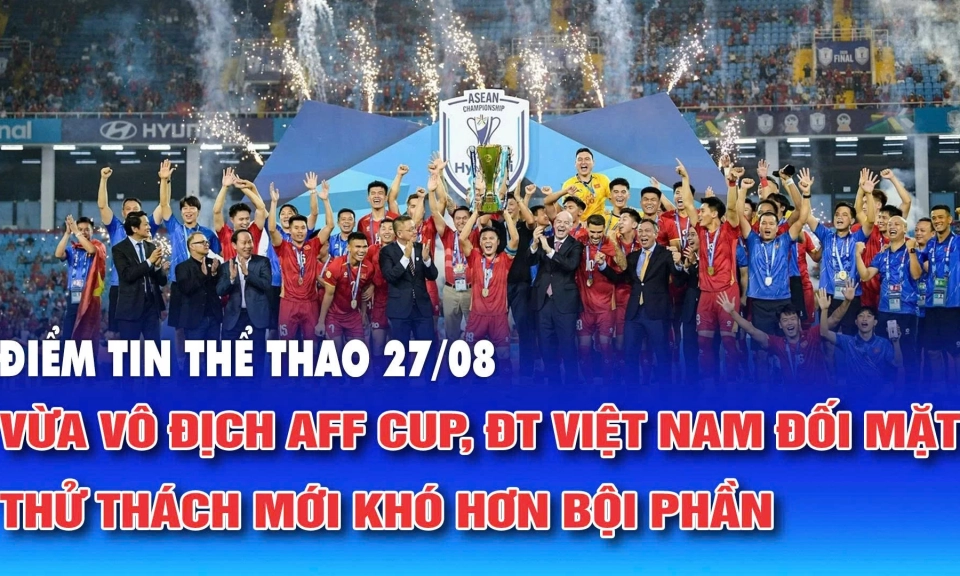 Điểm tin thể thao ng&agrave;y 27/8: Vừa v&ocirc; địch AFF Cup, ĐT Việt Nam đối mặt thử th&aacute;ch mới kh&oacute; hơn bội phần