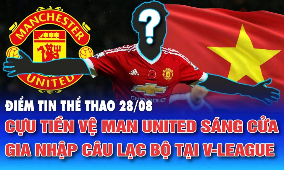 Điểm tin thể thao ng&agrave;y 28/8: Cựu tiền vệ Man United s&aacute;ng cửa gia nhập CLB V-League