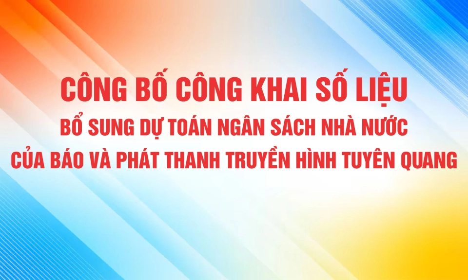 C&ocirc;ng bố c&ocirc;ng khai số liệu bổ sung dự to&aacute;n ng&acirc;n s&aacute;ch nh&agrave; nước của B&aacute;o v&agrave; ph&aacute;t thanh truyền h&igrave;nh Tuy&ecirc;n Quang