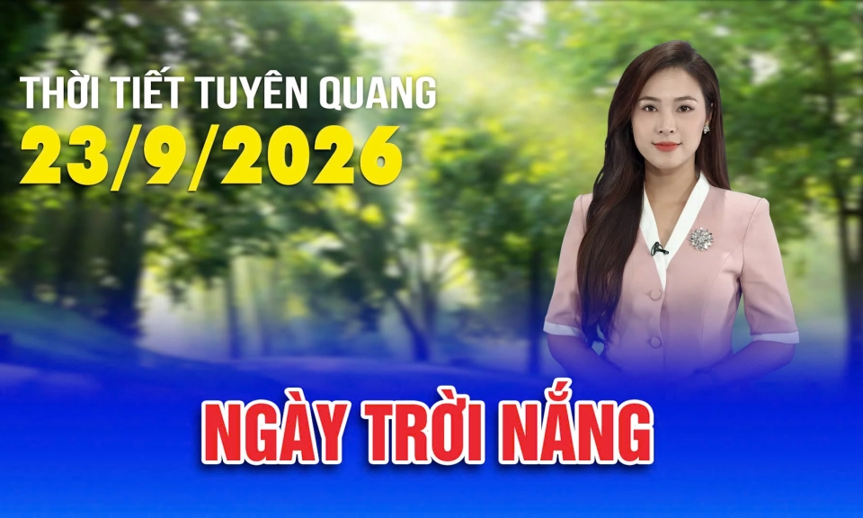 Thời tiết Tuy&ecirc;n Quang ng&agrave;y 23/9/2026