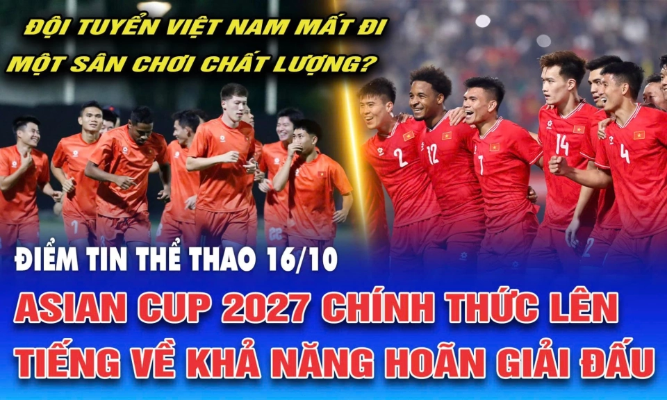 Điểm tin thể thao ng&agrave;y 16/10: Asian Cup 2027 ch&iacute;nh thức l&ecirc;n tiếng về khả năng ho&atilde;n giải đấu