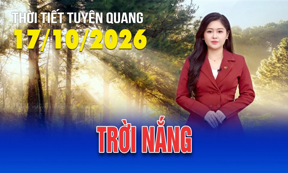 Thời tiết Tuy&ecirc;n Quang ng&agrave;y 17/10/2026